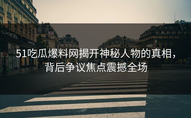 51吃瓜爆料网揭开神秘人物的真相，背后争议焦点震撼全场
