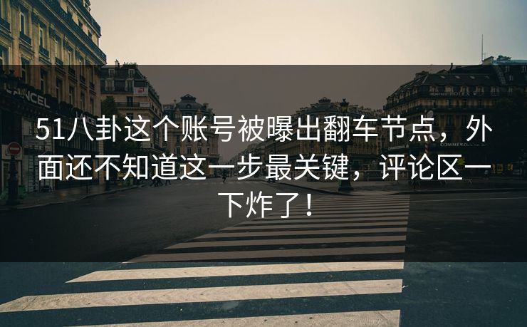 51八卦这个账号被曝出翻车节点，外面还不知道这一步最关键，评论区一下炸了！