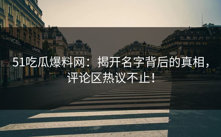 51吃瓜爆料网：揭开名字背后的真相，评论区热议不止！