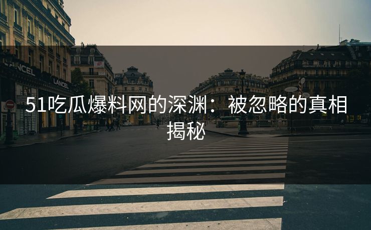 51吃瓜爆料网的深渊：被忽略的真相揭秘