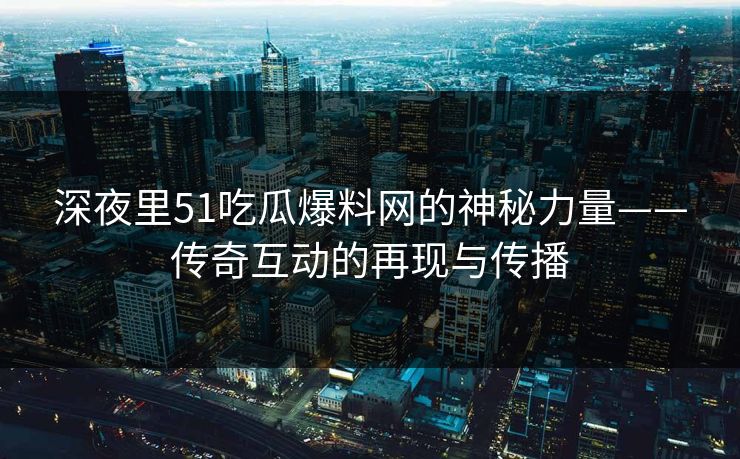 深夜里51吃瓜爆料网的神秘力量——传奇互动的再现与传播