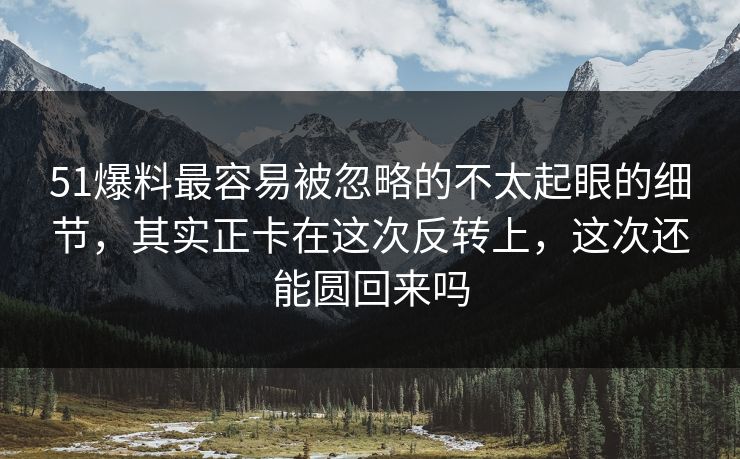 51爆料最容易被忽略的不太起眼的细节，其实正卡在这次反转上，这次还能圆回来吗
