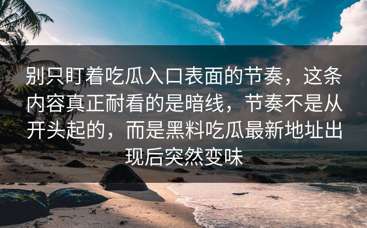 别只盯着吃瓜入口表面的节奏，这条内容真正耐看的是暗线，节奏不是从开头起的，而是黑料吃瓜最新地址出现后突然变味