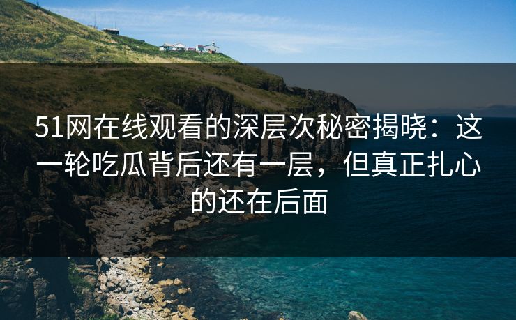 51网在线观看的深层次秘密揭晓：这一轮吃瓜背后还有一层，但真正扎心的还在后面