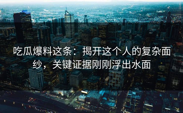 吃瓜爆料这条：揭开这个人的复杂面纱，关键证据刚刚浮出水面
