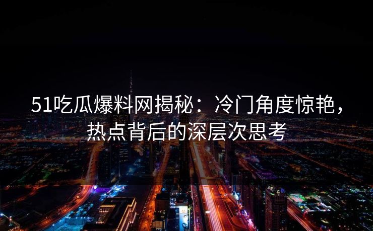 51吃瓜爆料网揭秘：冷门角度惊艳，热点背后的深层次思考