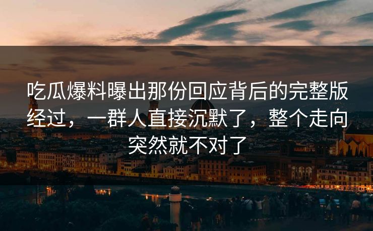 吃瓜爆料曝出那份回应背后的完整版经过，一群人直接沉默了，整个走向突然就不对了