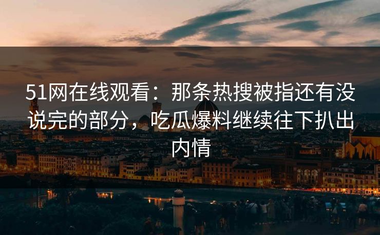 51网在线观看：那条热搜被指还有没说完的部分，吃瓜爆料继续往下扒出内情