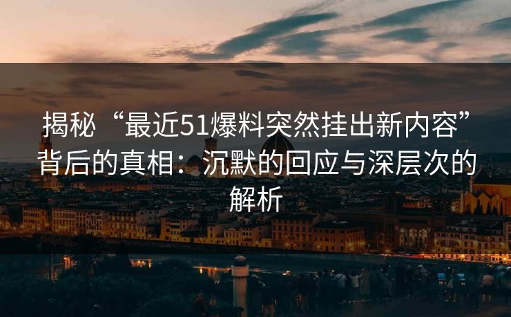揭秘“最近51爆料突然挂出新内容”背后的真相：沉默的回应与深层次的解析