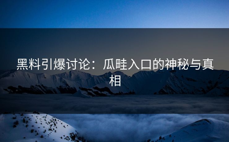 黑料引爆讨论：瓜畦入口的神秘与真相