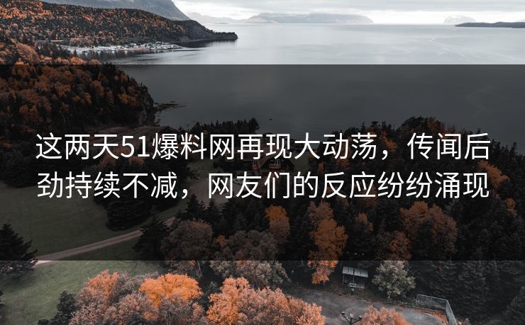 这两天51爆料网再现大动荡，传闻后劲持续不减，网友们的反应纷纷涌现