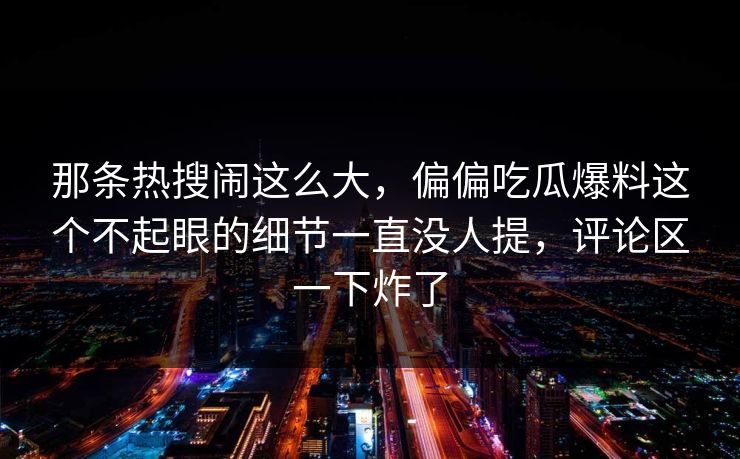 那条热搜闹这么大，偏偏吃瓜爆料这个不起眼的细节一直没人提，评论区一下炸了