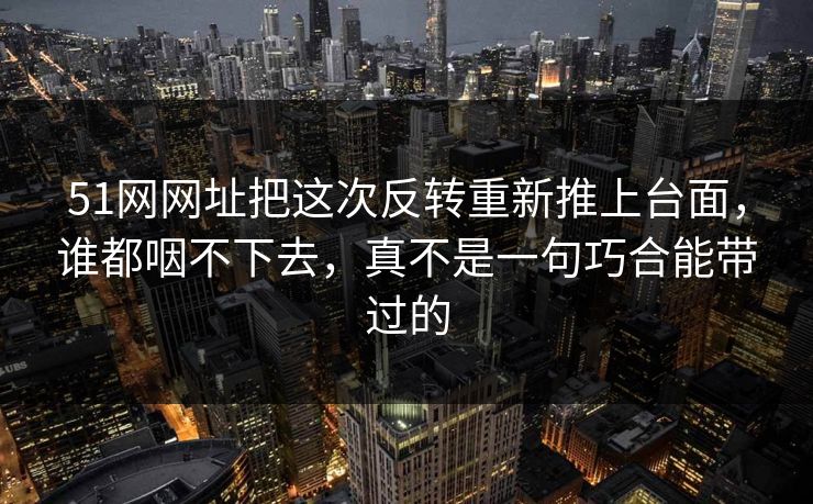 51网网址把这次反转重新推上台面，谁都咽不下去，真不是一句巧合能带过的