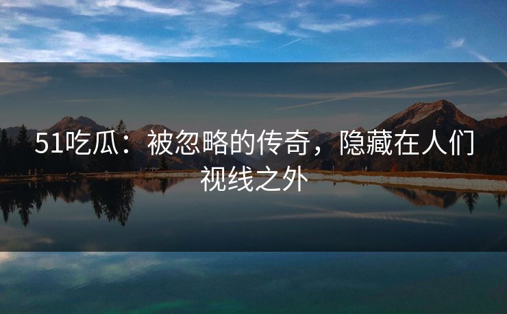 51吃瓜：被忽略的传奇，隐藏在人们视线之外