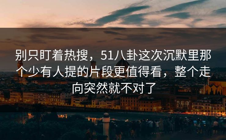 别只盯着热搜，51八卦这次沉默里那个少有人提的片段更值得看，整个走向突然就不对了