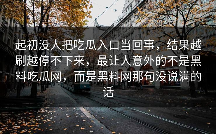 起初没人把吃瓜入口当回事，结果越刷越停不下来，最让人意外的不是黑料吃瓜网，而是黑料网那句没说满的话