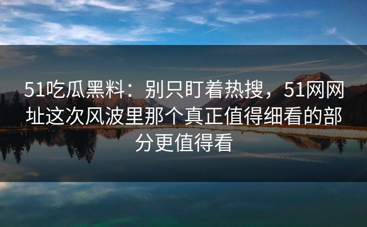 51吃瓜黑料：别只盯着热搜，51网网址这次风波里那个真正值得细看的部分更值得看