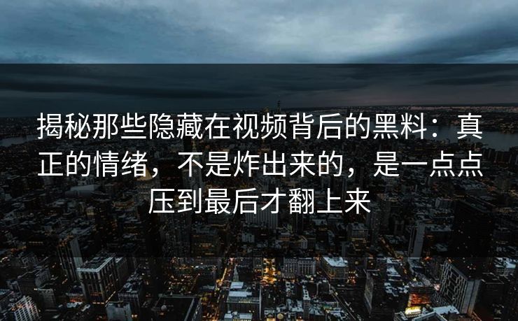 揭秘那些隐藏在视频背后的黑料：真正的情绪，不是炸出来的，是一点点压到最后才翻上来