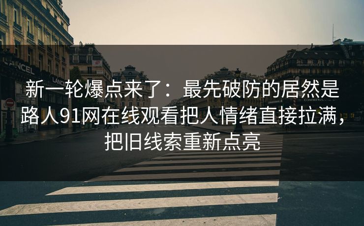 新一轮爆点来了：最先破防的居然是路人91网在线观看把人情绪直接拉满，把旧线索重新点亮