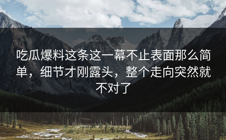 吃瓜爆料这条这一幕不止表面那么简单，细节才刚露头，整个走向突然就不对了