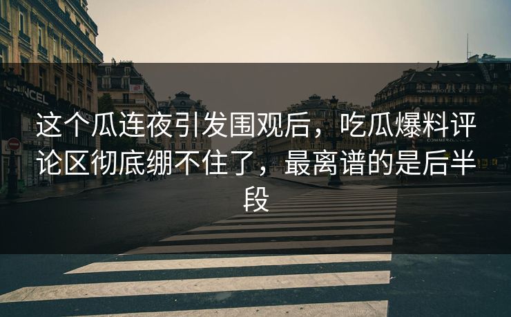 这个瓜连夜引发围观后，吃瓜爆料评论区彻底绷不住了，最离谱的是后半段