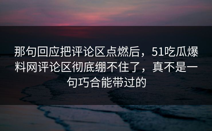 那句回应把评论区点燃后，51吃瓜爆料网评论区彻底绷不住了，真不是一句巧合能带过的