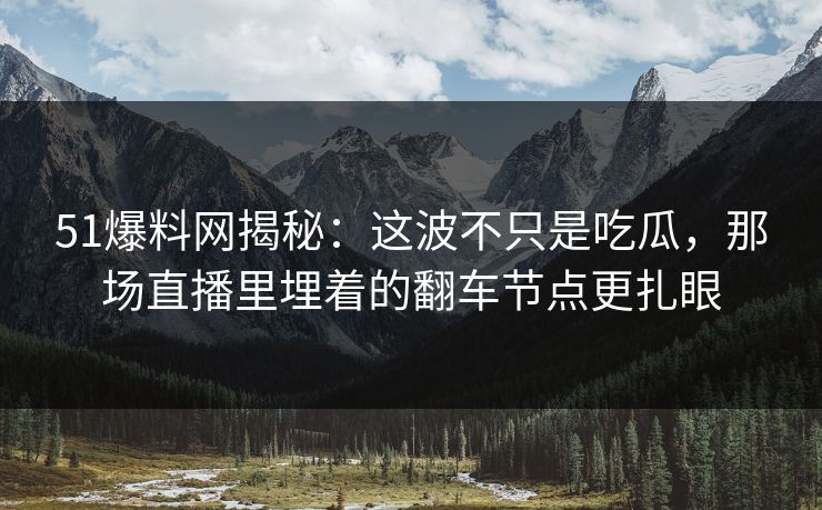 51爆料网揭秘：这波不只是吃瓜，那场直播里埋着的翻车节点更扎眼