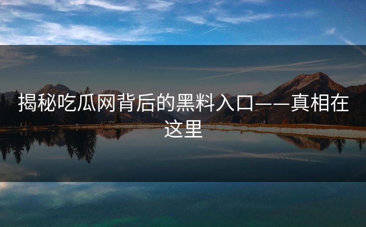 揭秘吃瓜网背后的黑料入口——真相在这里