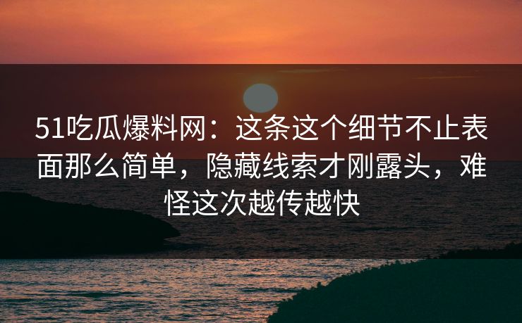 51吃瓜爆料网：这条这个细节不止表面那么简单，隐藏线索才刚露头，难怪这次越传越快