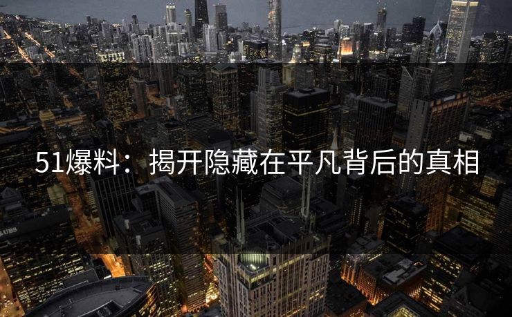 51爆料：揭开隐藏在平凡背后的真相