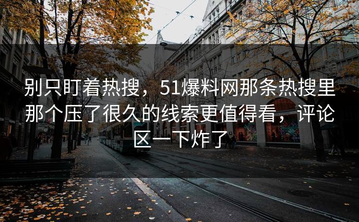 别只盯着热搜，51爆料网那条热搜里那个压了很久的线索更值得看，评论区一下炸了