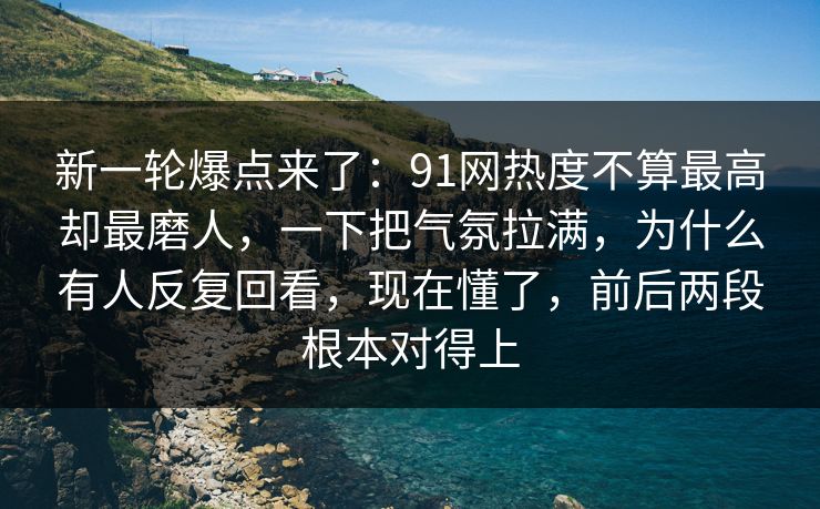新一轮爆点来了：91网热度不算最高却最磨人，一下把气氛拉满，为什么有人反复回看，现在懂了，前后两段根本对得上