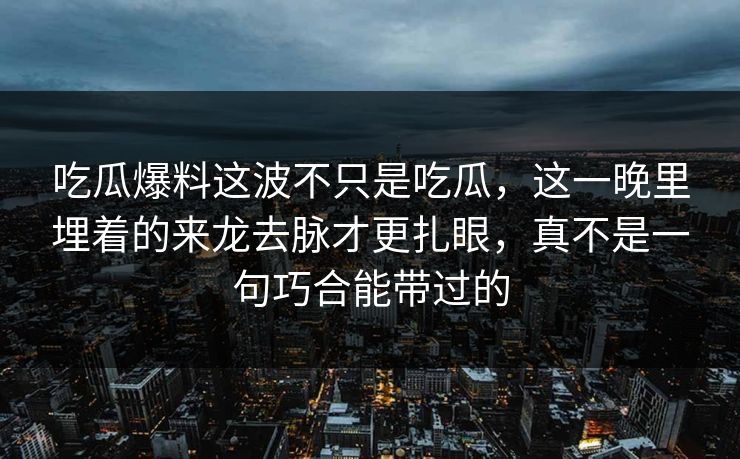 吃瓜爆料这波不只是吃瓜，这一晚里埋着的来龙去脉才更扎眼，真不是一句巧合能带过的