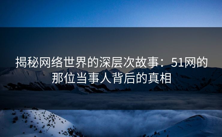 揭秘网络世界的深层次故事：51网的那位当事人背后的真相