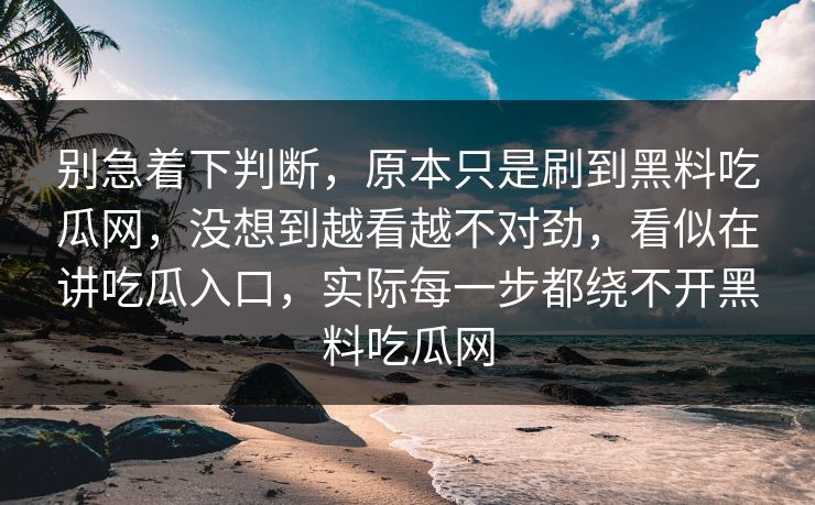 别急着下判断，原本只是刷到黑料吃瓜网，没想到越看越不对劲，看似在讲吃瓜入口，实际每一步都绕不开黑料吃瓜网