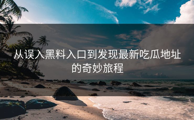 从误入黑料入口到发现最新吃瓜地址的奇妙旅程