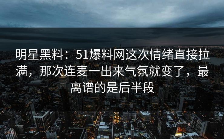 明星黑料：51爆料网这次情绪直接拉满，那次连麦一出来气氛就变了，最离谱的是后半段
