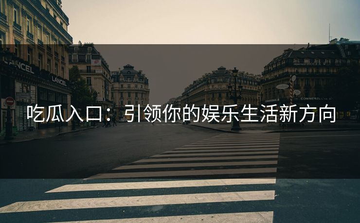 吃瓜入口：引领你的娱乐生活新方向