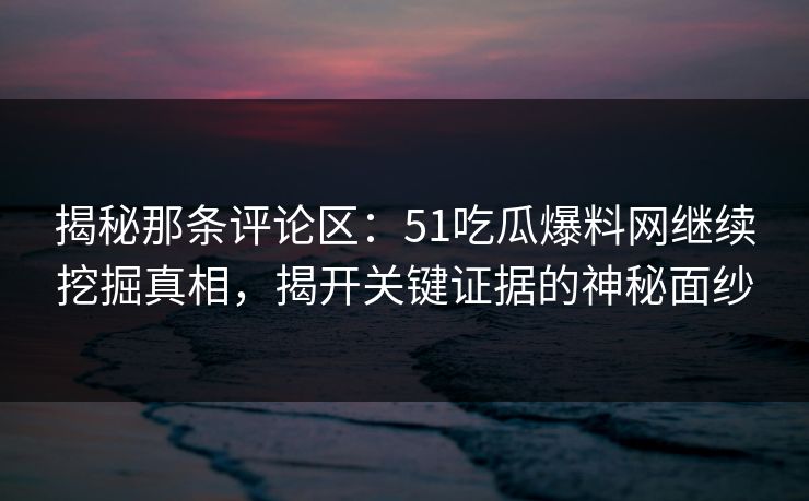揭秘那条评论区：51吃瓜爆料网继续挖掘真相，揭开关键证据的神秘面纱