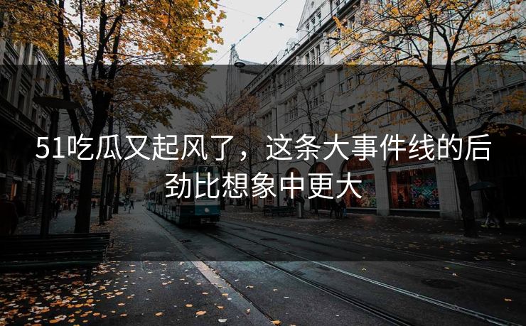 51吃瓜又起风了，这条大事件线的后劲比想象中更大