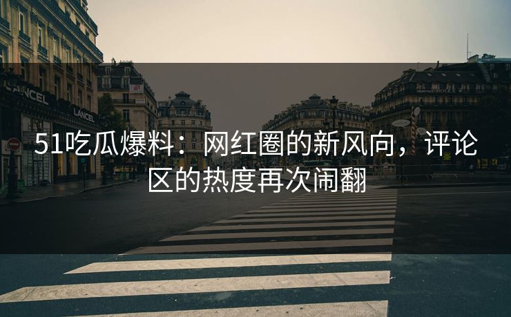 51吃瓜爆料：网红圈的新风向，评论区的热度再次闹翻