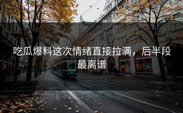 吃瓜爆料这次情绪直接拉满，后半段最离谱