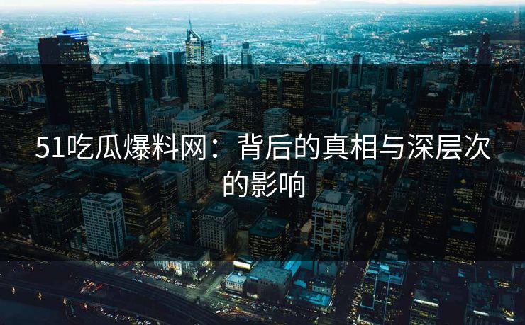 51吃瓜爆料网：背后的真相与深层次的影响