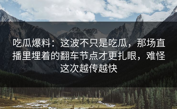 吃瓜爆料：这波不只是吃瓜，那场直播里埋着的翻车节点才更扎眼，难怪这次越传越快