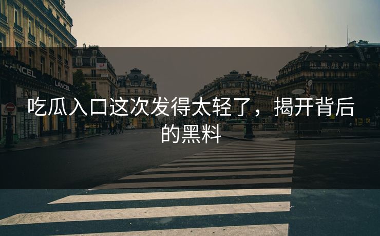 吃瓜入口这次发得太轻了，揭开背后的黑料