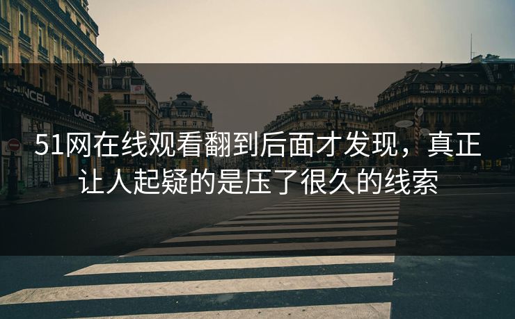 51网在线观看翻到后面才发现，真正让人起疑的是压了很久的线索