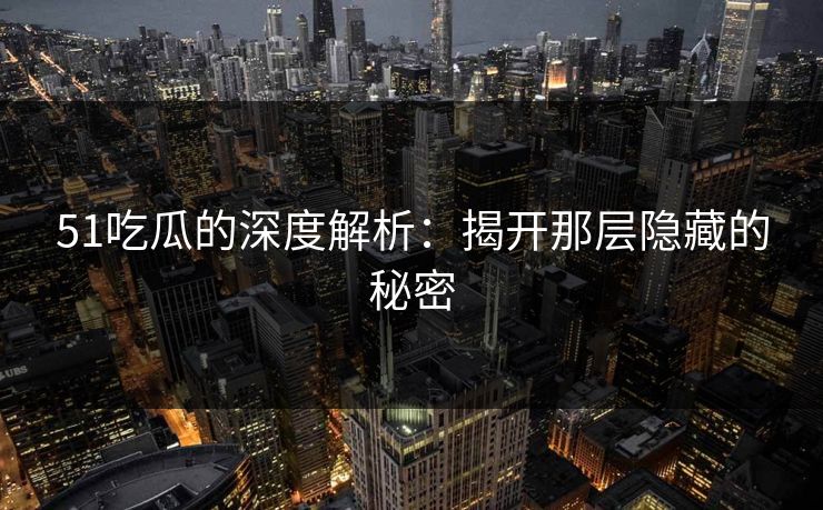 51吃瓜的深度解析：揭开那层隐藏的秘密