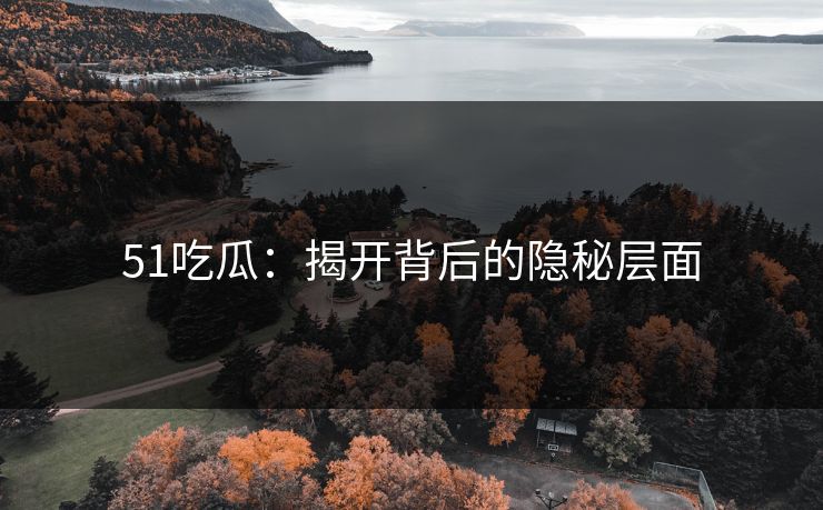 51吃瓜：揭开背后的隐秘层面