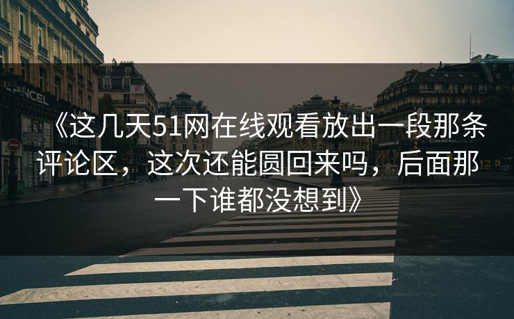 《这几天51网在线观看放出一段那条评论区，这次还能圆回来吗，后面那一下谁都没想到》
