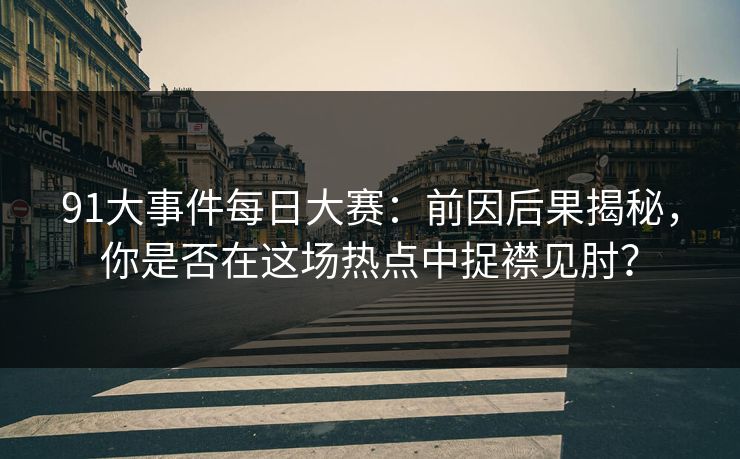91大事件每日大赛：前因后果揭秘，你是否在这场热点中捉襟见肘？